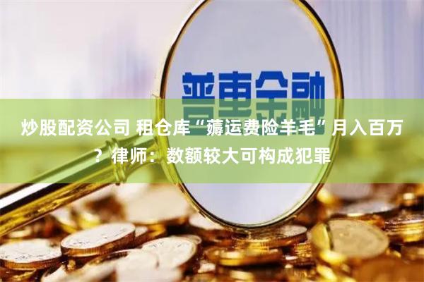 炒股配资公司 租仓库“薅运费险羊毛”月入百万？律师：数额较大可构成犯罪