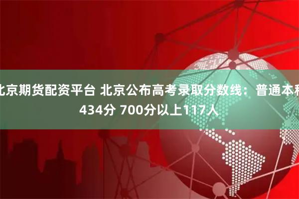 北京期货配资平台 北京公布高考录取分数线：普通本科434分 700分以上117人