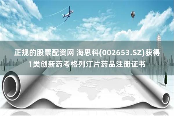 正规的股票配资网 海思科(002653.SZ)获得1类创新药考格列汀片药品注册证书