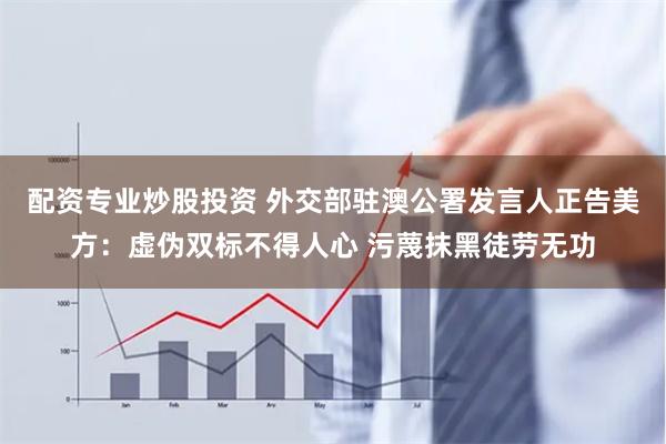 配资专业炒股投资 外交部驻澳公署发言人正告美方：虚伪双标不得人心 污蔑抹黑徒劳无功