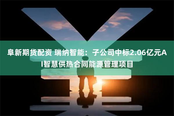 阜新期货配资 瑞纳智能：子公司中标2.06亿元AI智慧供热合同能源管理项目