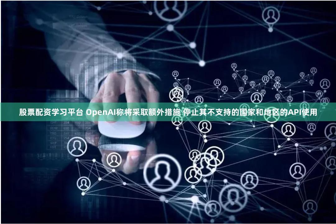 股票配资学习平台 OpenAI称将采取额外措施 停止其不支持的国家和地区的API使用