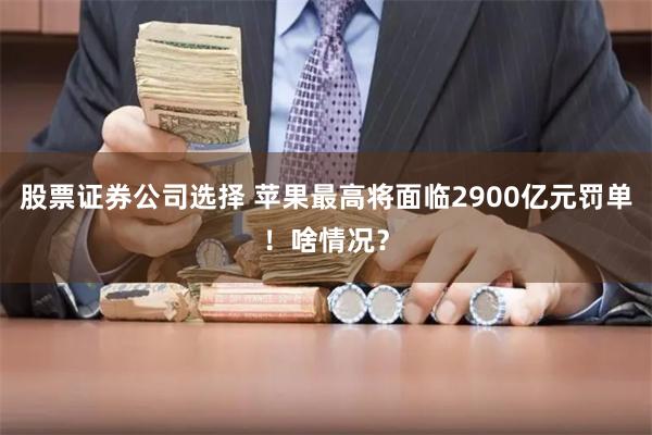 股票证券公司选择 苹果最高将面临2900亿元罚单！啥情况？