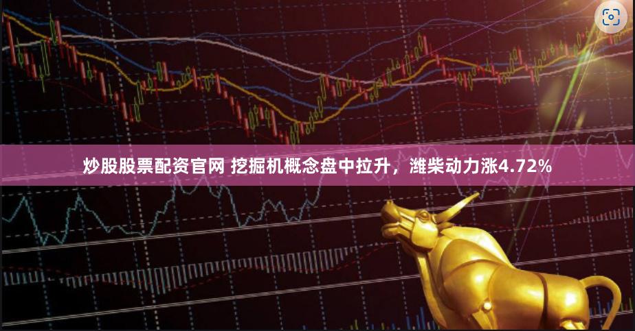 炒股股票配资官网 挖掘机概念盘中拉升，潍柴动力涨4.72%