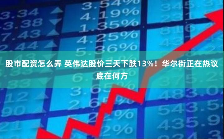 股市配资怎么弄 英伟达股价三天下跌13%！华尔街正在热议底在何方