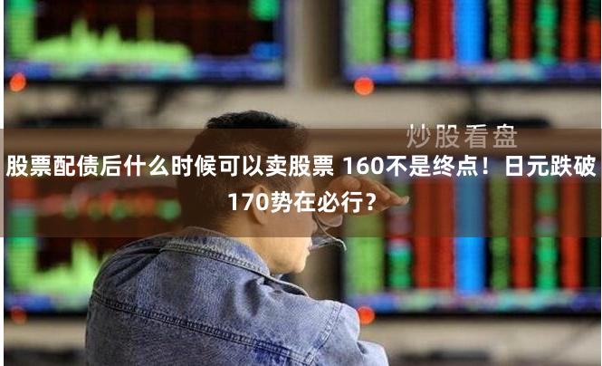 股票配债后什么时候可以卖股票 160不是终点！日元跌破170势在必行？