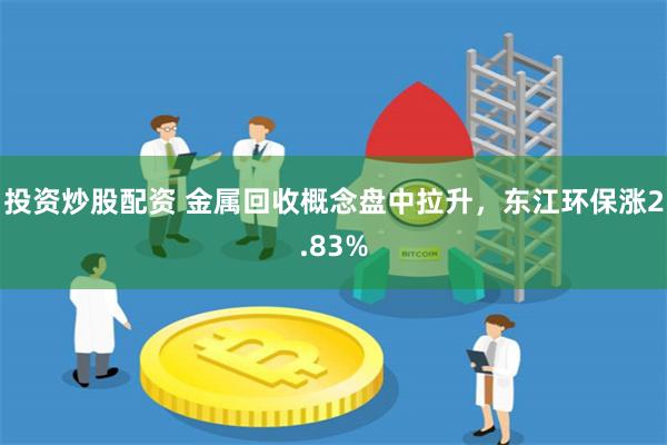 投资炒股配资 金属回收概念盘中拉升，东江环保涨2.83%