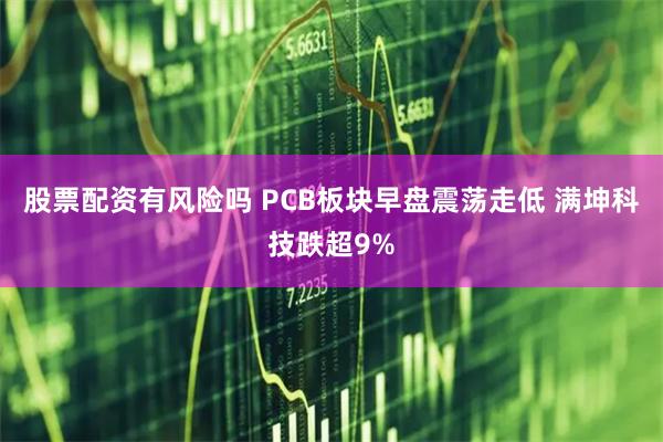 股票配资有风险吗 PCB板块早盘震荡走低 满坤科技跌超9%