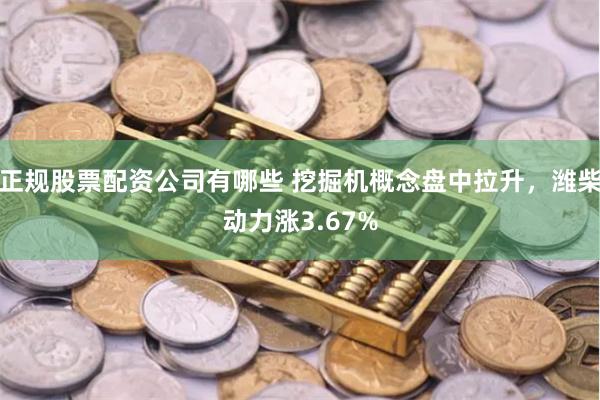 正规股票配资公司有哪些 挖掘机概念盘中拉升，潍柴动力涨3.67%