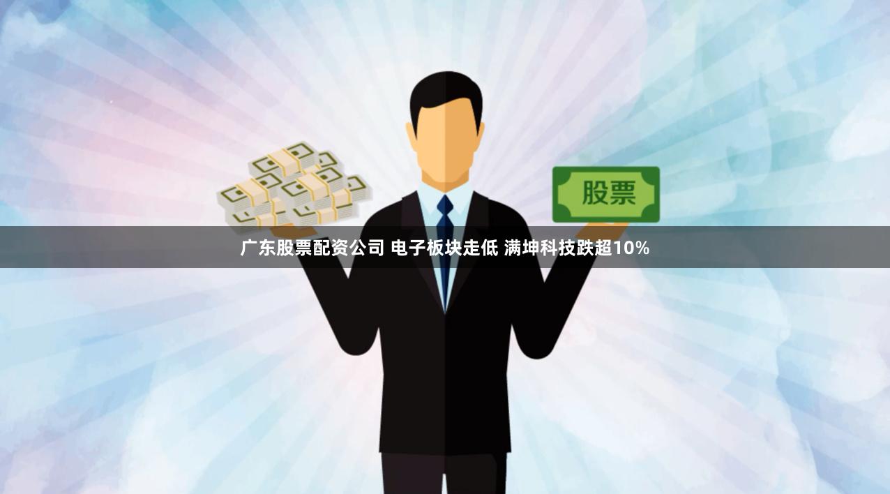 广东股票配资公司 电子板块走低 满坤科技跌超10%