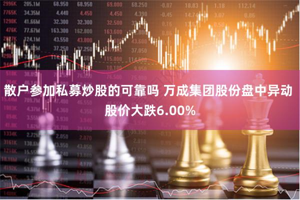 散户参加私募炒股的可靠吗 万成集团股份盘中异动 股价大跌6.00%