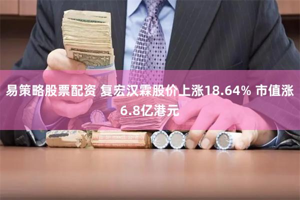 易策略股票配资 复宏汉霖股价上涨18.64% 市值涨6.8亿港元