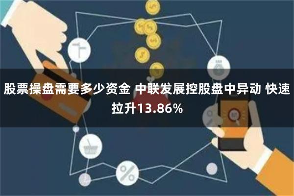 股票操盘需要多少资金 中联发展控股盘中异动 快速拉升13.86%