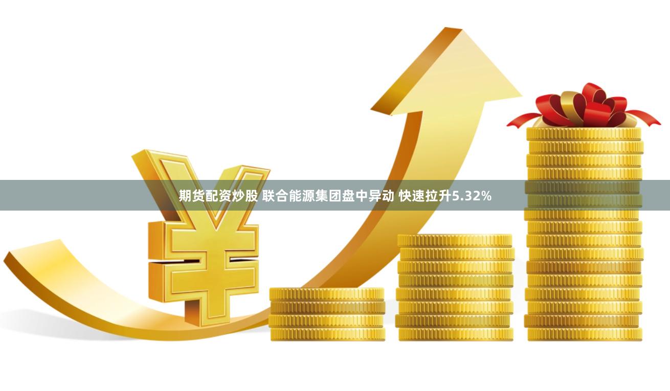 期货配资炒股 联合能源集团盘中异动 快速拉升5.32%