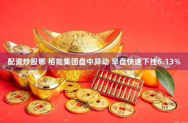 配资炒股哪 栢能集团盘中异动 早盘快速下挫6.13%