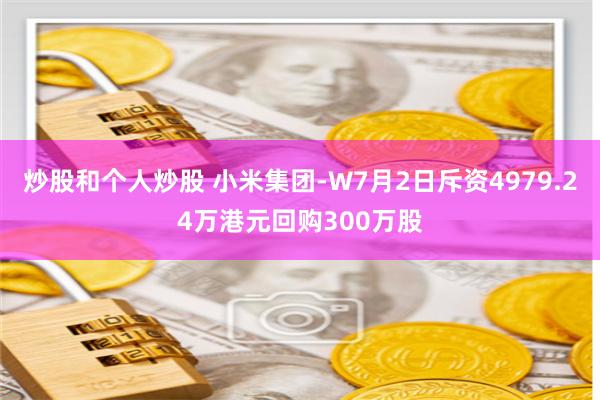 炒股和个人炒股 小米集团-W7月2日斥资4979.24万港元回购300万股