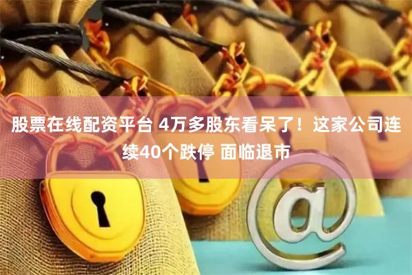 股票在线配资平台 4万多股东看呆了！这家公司连续40个跌停 面临退市