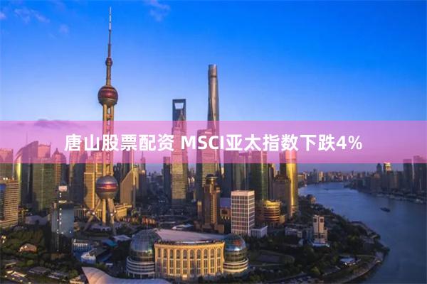 唐山股票配资 MSCI亚太指数下跌4%