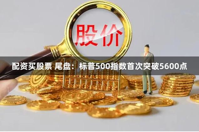 配资买股票 尾盘：标普500指数首次突破5600点