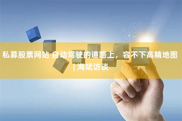 私募股票网站 自动驾驶的道路上，容不下高精地图 | 海斌访谈