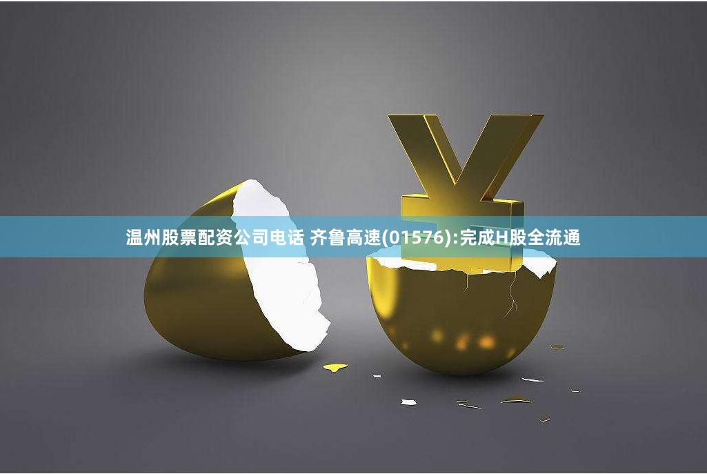 温州股票配资公司电话 齐鲁高速(01576):完成H股全流通