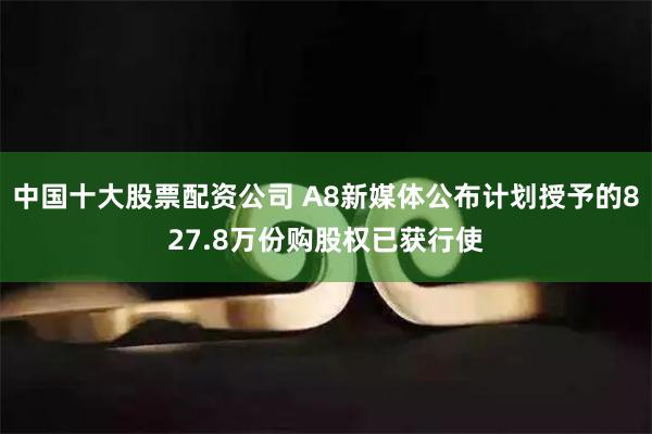 中国十大股票配资公司 A8新媒体公布计划授予的827.8万份购股权已获行使