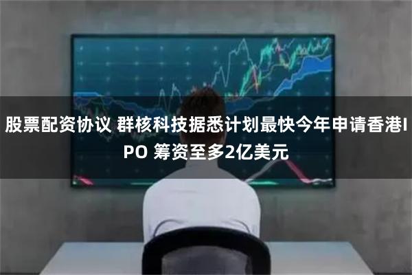 股票配资协议 群核科技据悉计划最快今年申请香港IPO 筹资至多2亿美元