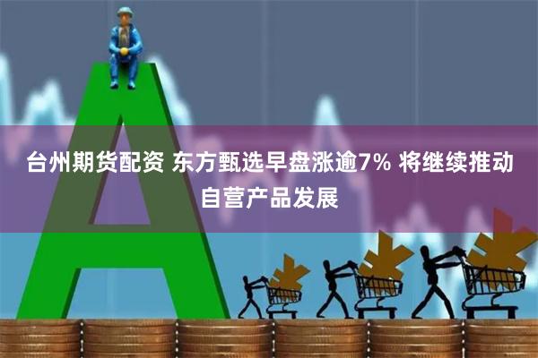 台州期货配资 东方甄选早盘涨逾7% 将继续推动自营产品发展