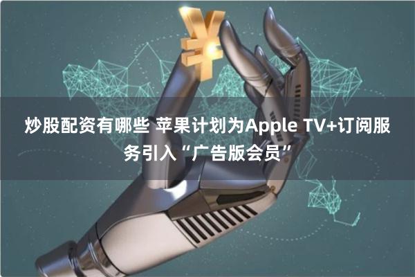 炒股配资有哪些 苹果计划为Apple TV+订阅服务引入“广告版会员”