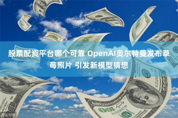 股票配资平台哪个可靠 OpenAI奥尔特曼发布草莓照片 引发新模型猜想