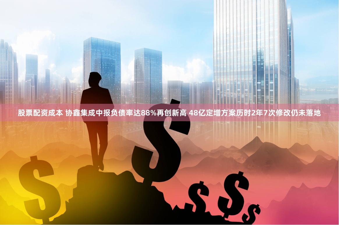 股票配资成本 协鑫集成中报负债率达88%再创新高 48亿定增方案历时2年7次修改仍未落地