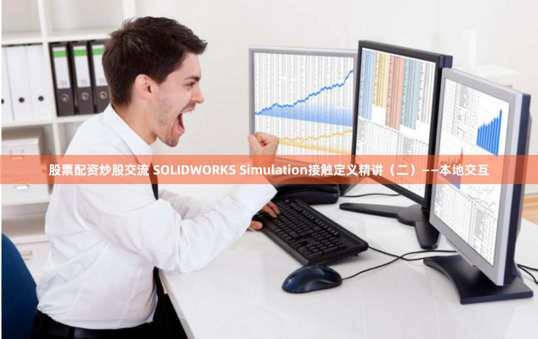 股票配资炒股交流 SOLIDWORKS Simulation接触定义精讲（二）——本地交互